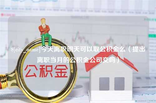 黔东南今天离职明天可以取公积金么（提出离职当月的公积金公司交吗）