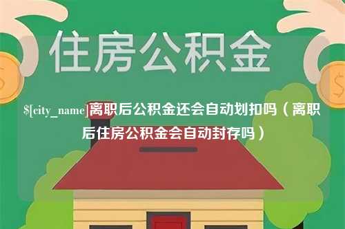 黔东南离职后公积金还会自动划扣吗（离职后住房公积金会自动封存吗）