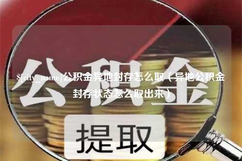 黔东南公积金异地封存怎么取（异地公积金封存状态怎么取出来）