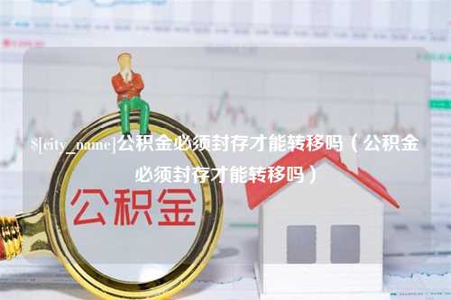 黔东南公积金必须封存才能转移吗（公积金必须封存才能转移吗）