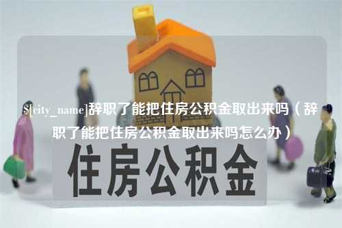 黔东南辞职了能把住房公积金取出来吗（辞职了能把住房公积金取出来吗怎么办）