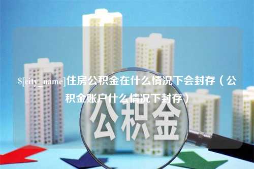 黔东南住房公积金在什么情况下会封存（公积金账户什么情况下封存）