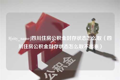 黔东南四川住房公积金封存状态怎么取（四川住房公积金封存状态怎么取不出来）