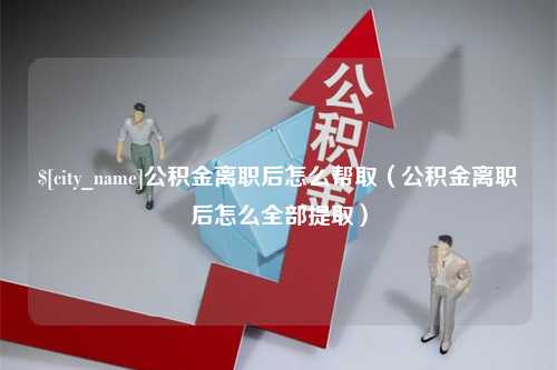 黔东南公积金离职后怎么帮取（公积金离职后怎么全部提取）